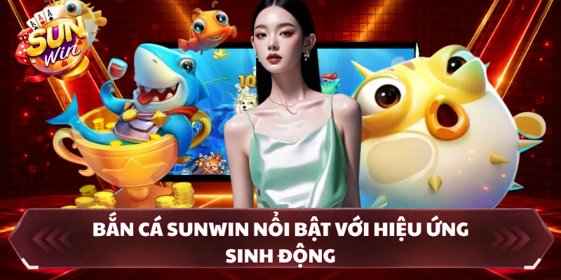 Bắn cá SUNWIN nổi bật với hiệu ứng sinh động