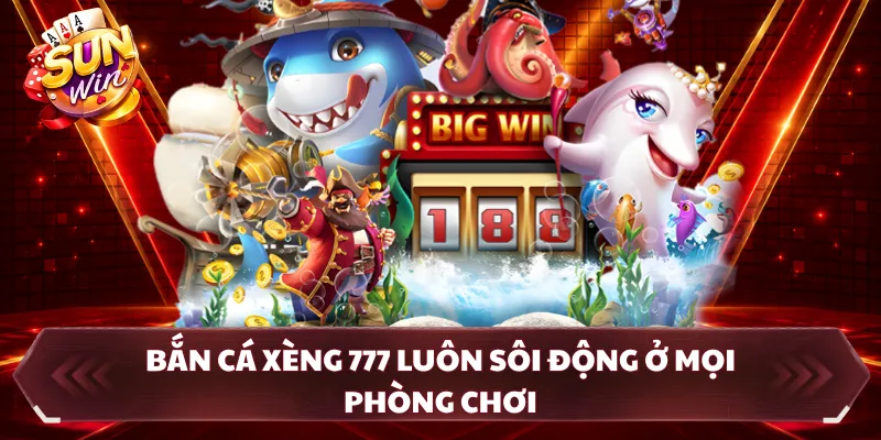 Bắn cá xèng 777 luôn sôi động ở mọi phòng chơi