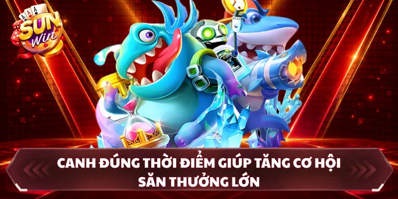 Canh đúng thời điểm giúp tăng cơ hội săn thưởng lớn