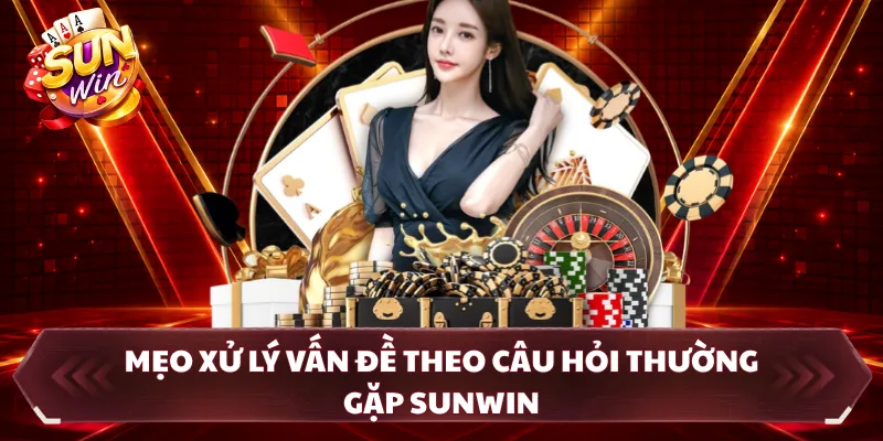 Mẹo xử lý vấn đề theo câu hỏi thường gặp SUNWIN